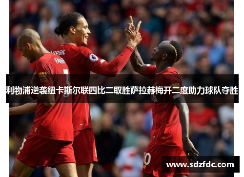 利物浦逆袭纽卡斯尔联四比二取胜萨拉赫梅开二度助力球队夺胜