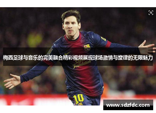 梅西足球与音乐的完美融合精彩视频展现球场激情与旋律的无限魅力