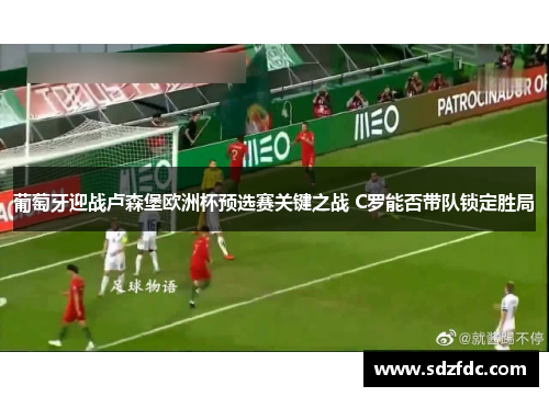 葡萄牙迎战卢森堡欧洲杯预选赛关键之战 C罗能否带队锁定胜局