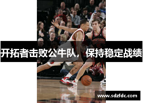 开拓者击败公牛队，保持稳定战绩