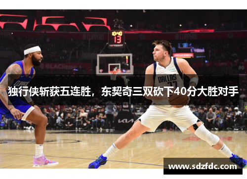 独行侠斩获五连胜，东契奇三双砍下40分大胜对手