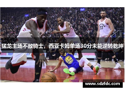 猛龙主场不敌骑士，西亚卡姆单场30分未能逆转乾坤