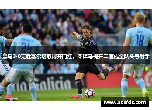皇马3-0完胜塞尔塔取得开门红，本泽马梅开二度成全队头号射手
