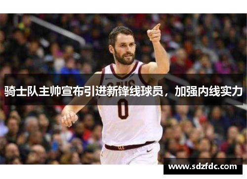 骑士队主帅宣布引进新锋线球员，加强内线实力
