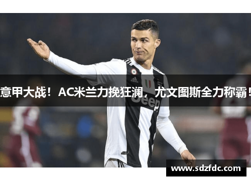 意甲大战！AC米兰力挽狂澜，尤文图斯全力称霸！