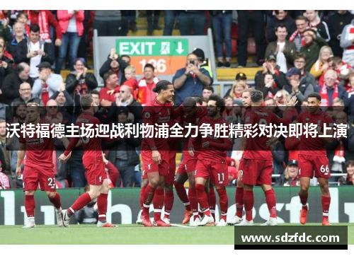 沃特福德主场迎战利物浦全力争胜精彩对决即将上演