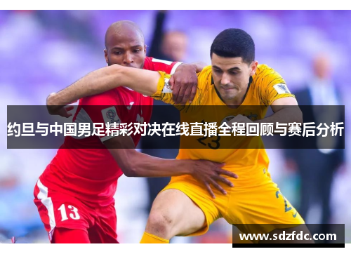 约旦与中国男足精彩对决在线直播全程回顾与赛后分析