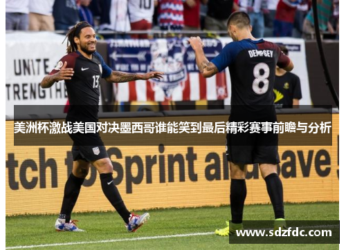 美洲杯激战美国对决墨西哥谁能笑到最后精彩赛事前瞻与分析