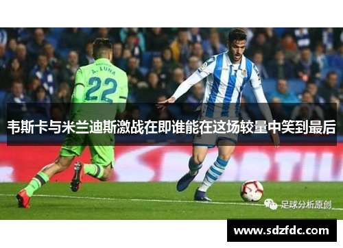 韦斯卡与米兰迪斯激战在即谁能在这场较量中笑到最后