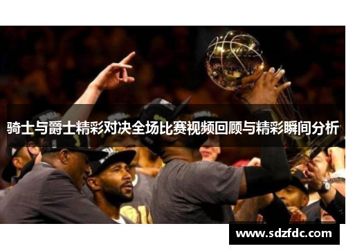 骑士与爵士精彩对决全场比赛视频回顾与精彩瞬间分析