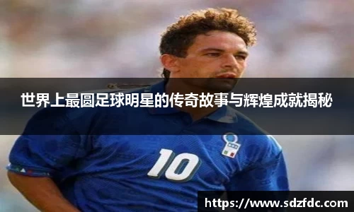 世界上最圆足球明星的传奇故事与辉煌成就揭秘