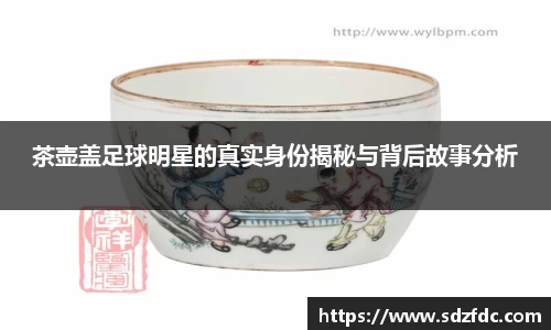 茶壶盖足球明星的真实身份揭秘与背后故事分析