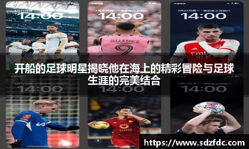 开船的足球明星揭晓他在海上的精彩冒险与足球生涯的完美结合