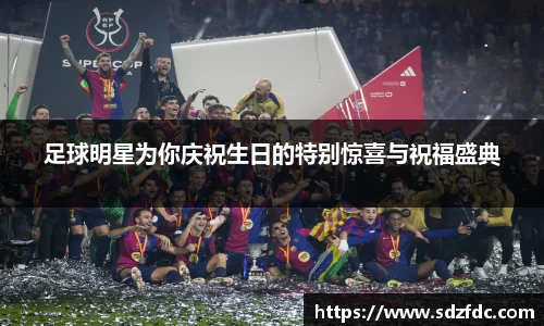 足球明星为你庆祝生日的特别惊喜与祝福盛典